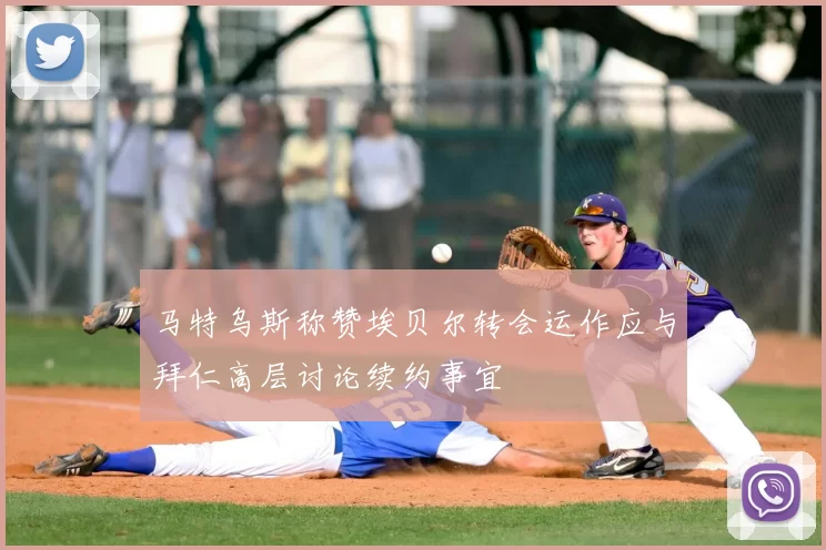 马特乌斯称赞埃贝尔转会运作应与拜仁高层讨论续约事宜
