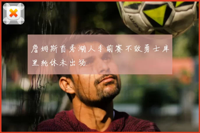詹姆斯首秀湖人季前赛不敌勇士库里轮休未出场