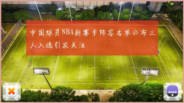 中国球员NBA新赛季阵容名单公布三人入选引发关注