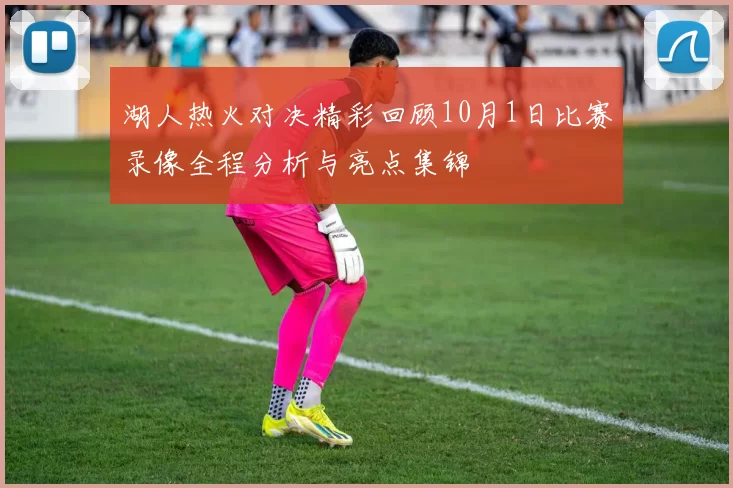 湖人热火对决精彩回顾10月1日比赛录像全程分析与亮点集锦