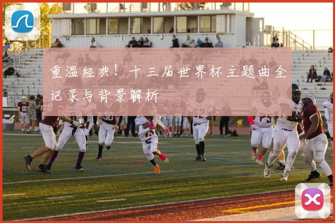 重温经典!十三届世界杯主题曲全记录与背景解析