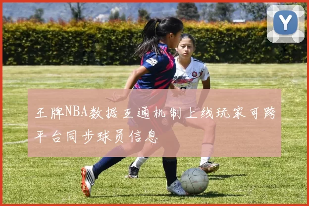 王牌NBA数据互通机制上线玩家可跨平台同步球员信息