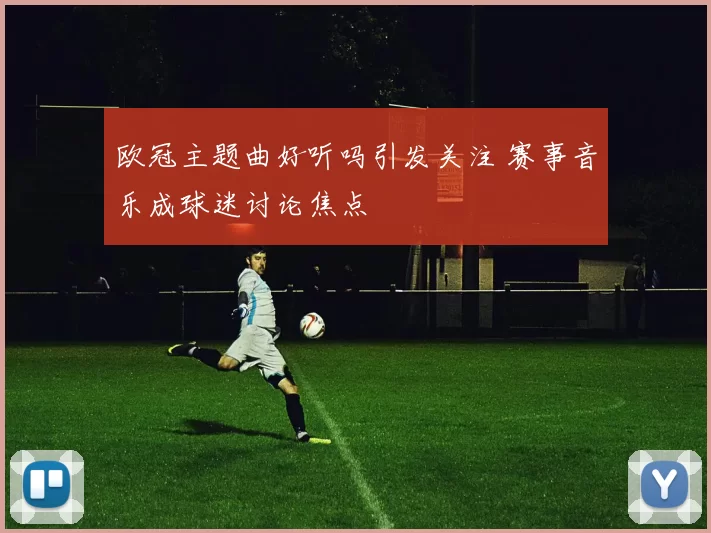 欧冠主题曲好听吗引发关注 赛事音乐成球迷讨论焦点