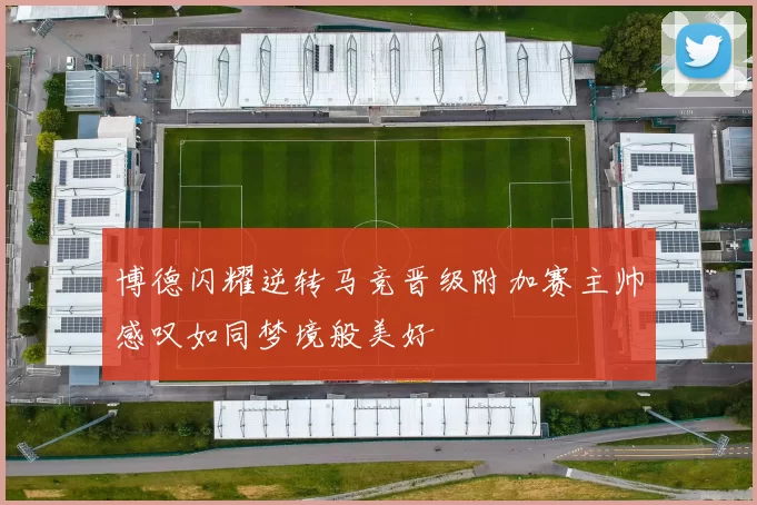 博德闪耀逆转马竞晋级附加赛主帅感叹如同梦境般美好