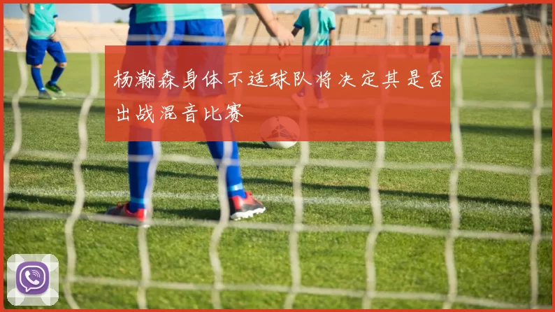 杨瀚森身体不适球队将决定其是否出战混音比赛
