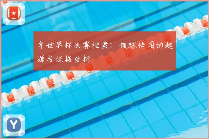 年世界杯决赛档案：假球传闻的起源与证据分析