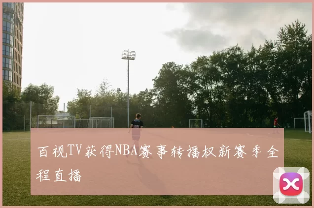 百视TV获得NBA赛事转播权新赛季全程直播