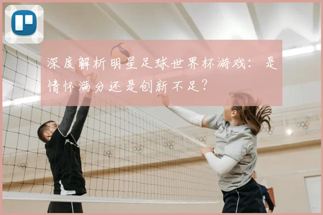 深度解析明星足球世界杯游戏:是情怀满分还是创新不足?