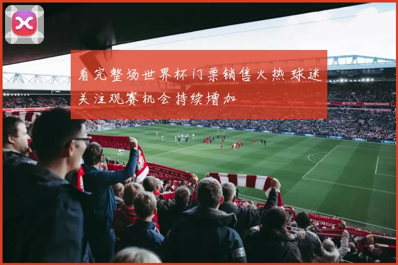 看完整场世界杯门票销售火热 球迷关注观赛机会持续增加