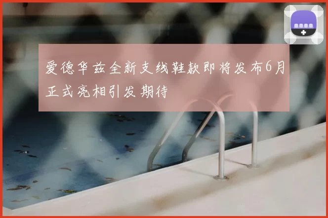 爱德华兹全新支线鞋款即将发布6月正式亮相引发期待