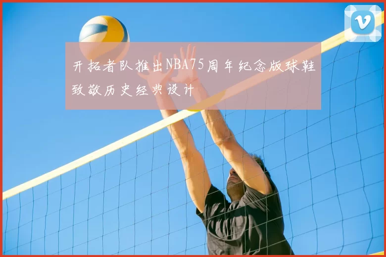 开拓者队推出NBA75周年纪念版球鞋致敬历史经典设计