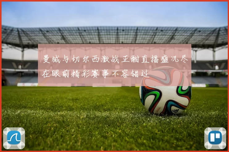 曼城与切尔西激战正酣直播盛况尽在眼前精彩赛事不容错过