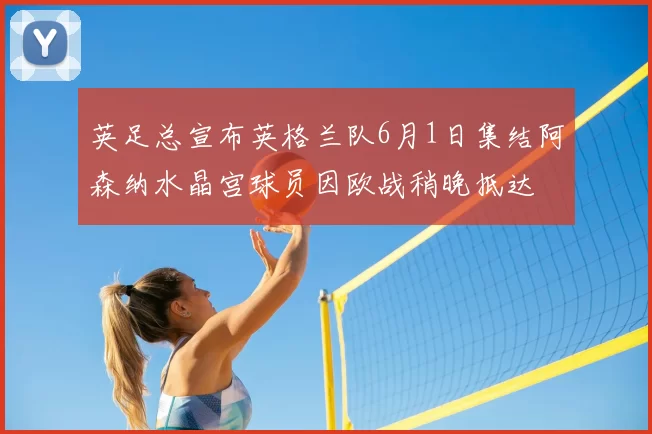 英足总宣布英格兰队6月1日集结阿森纳水晶宫球员因欧战稍晚抵达
