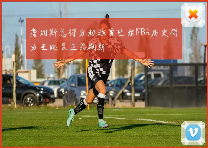 詹姆斯总得分超越贾巴尔NBA历史得分王纪录正式刷新