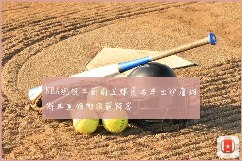 NBA现役年薪前五球员名单出炉詹姆斯库里领衔顶薪阵容