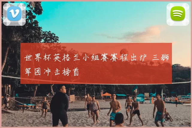 世界杯英格兰小组赛赛程出炉 三狮军团冲击榜首