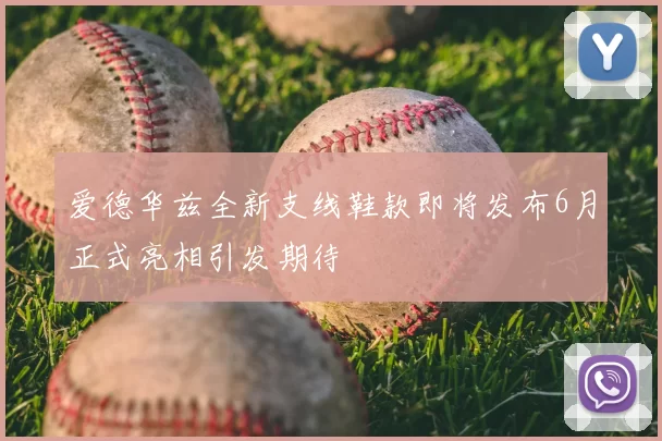 爱德华兹全新支线鞋款即将发布6月正式亮相引发期待