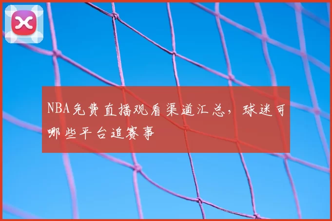 NBA免费直播观看渠道汇总,球迷可哪些平台追赛事