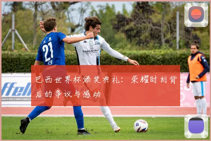 巴西世界杯颁奖典礼:荣耀时刻背后的争议与感动