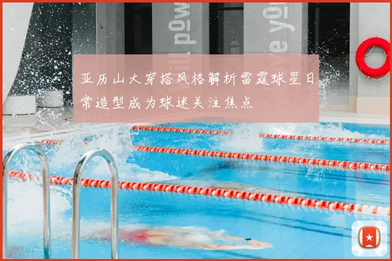 亚历山大穿搭风格解析雷霆球星日常造型成为球迷关注焦点