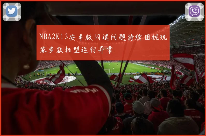 NBA2K13安卓版闪退问题持续困扰玩家多款机型运行异常