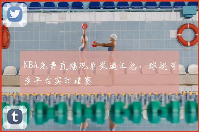 NBA免费直播观看渠道汇总，球迷可多平台实时追赛