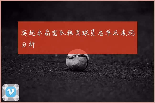 英超水晶宫队韩国球员名单及表现分析