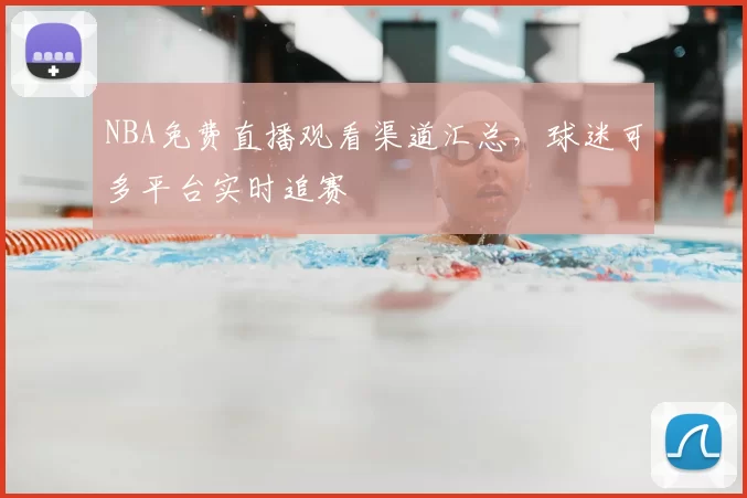 NBA免费直播观看渠道汇总，球迷可多平台实时追赛