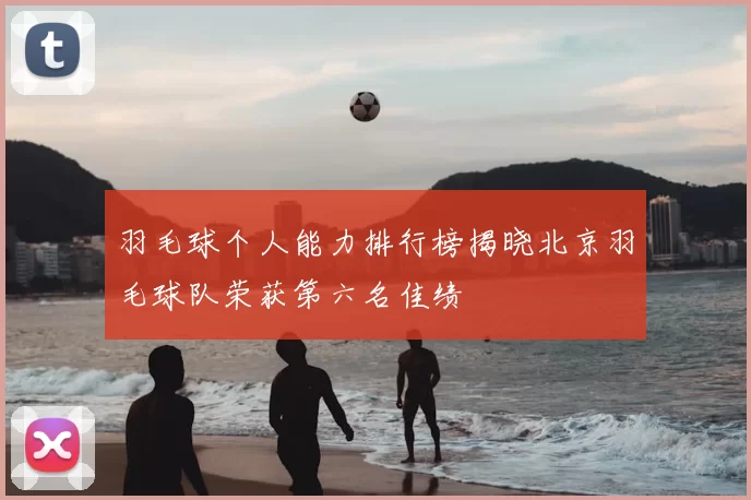 羽毛球个人能力排行榜揭晓北京羽毛球队荣获第六名佳绩