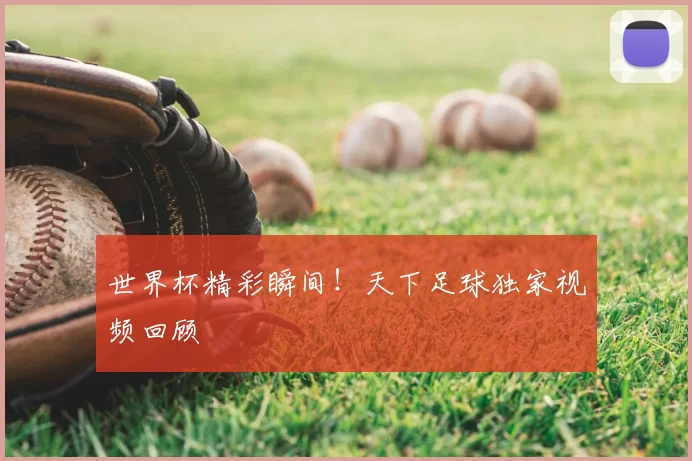 世界杯精彩瞬间!天下足球独家视频回顾