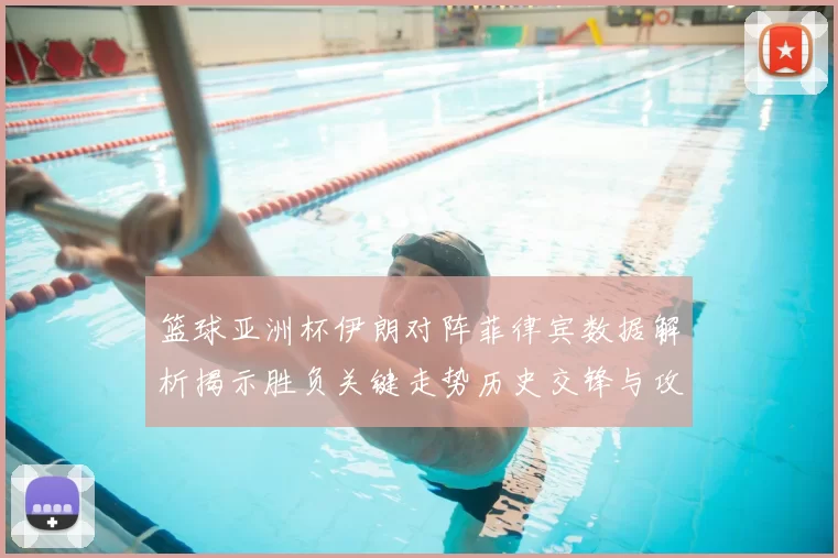 篮球亚洲杯伊朗对阵菲律宾数据解析揭示胜负关键走势历史交锋与攻防效率