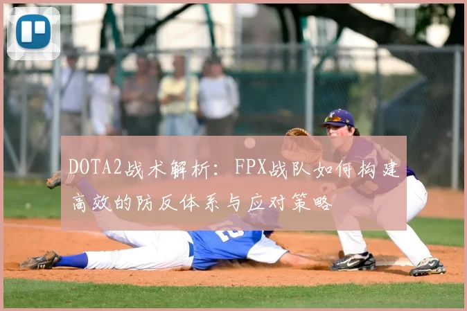 DOTA2战术解析:FPX战队如何构建高效的防反体系与应对策略