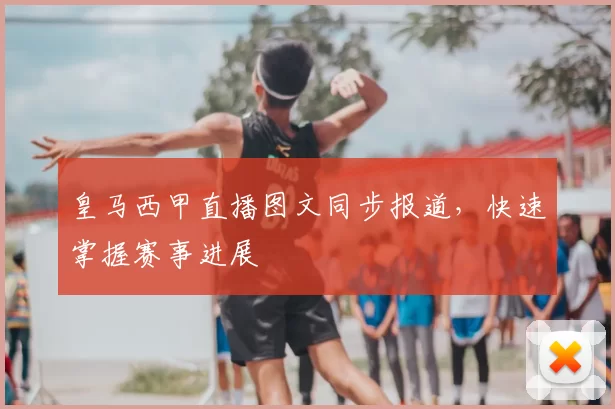 皇马西甲直播图文同步报道,快速掌握赛事进展