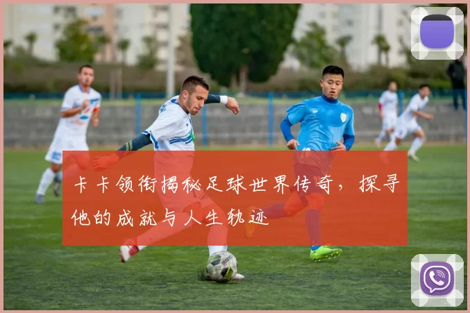 卡卡领衔揭秘足球世界传奇,探寻他的成就与人生轨迹
