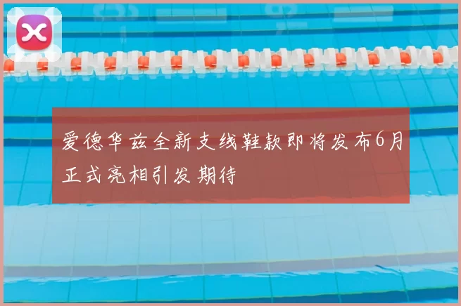 爱德华兹全新支线鞋款即将发布6月正式亮相引发期待