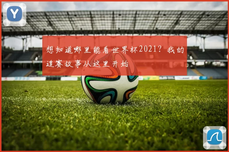 想知道哪里能看世界杯2021?我的追赛故事从这里开始