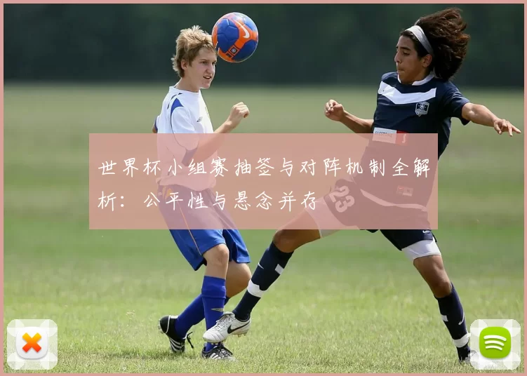 世界杯小组赛抽签与对阵机制全解析:公平性与悬念并存