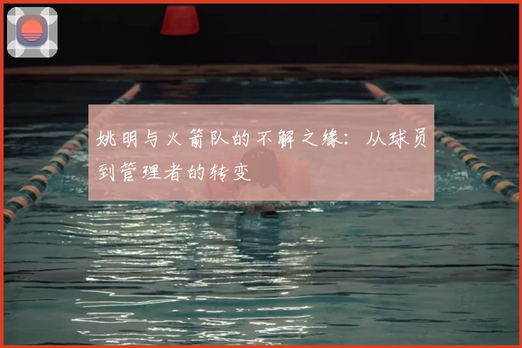 姚明与火箭队的不解之缘:从球员到管理者的转变