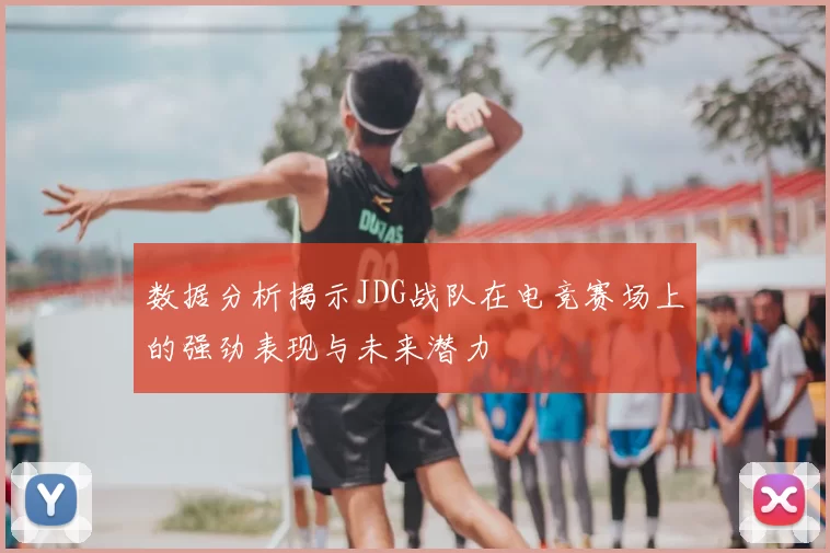 数据分析揭示JDG战队在电竞赛场上的强劲表现与未来潜力
