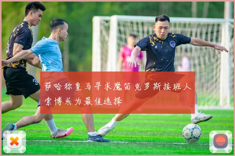 萨哈称皇马寻求魔笛克罗斯接班人索博或为最佳选择
