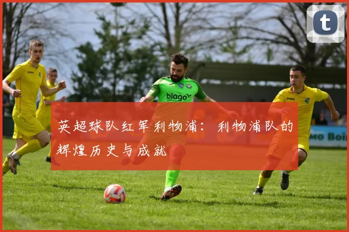 英超球队红军利物浦：利物浦队的辉煌历史与成就