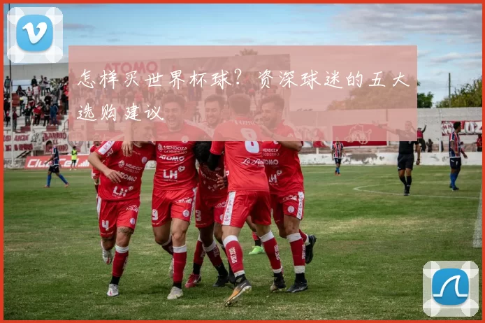 怎样买世界杯球？资深球迷的五大选购建议