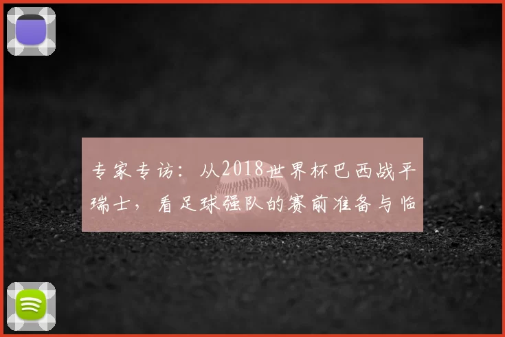 专家专访:从2018世界杯巴西战平瑞士,看足球强队的赛前准备与临场应变