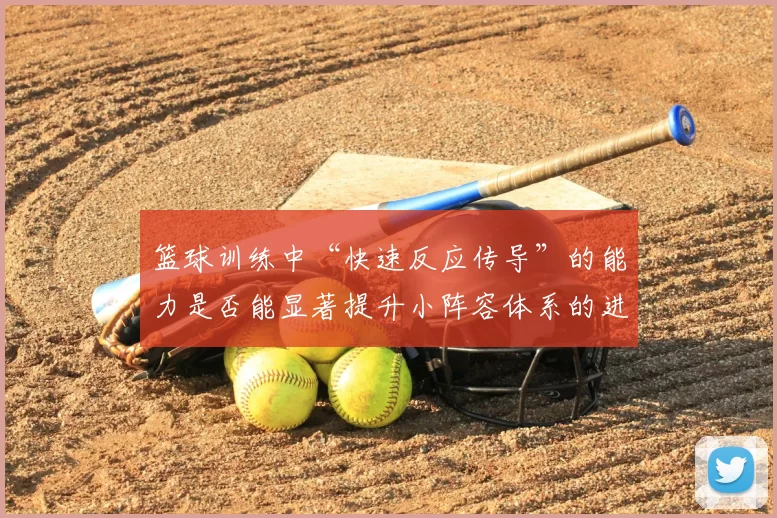 篮球训练中“快速反应传导”的能力是否能显著提升小阵容体系的进攻效率