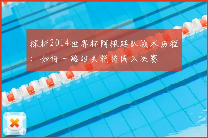 探析2014世界杯阿根廷队战术历程:如何一路过关斩将闯入决赛