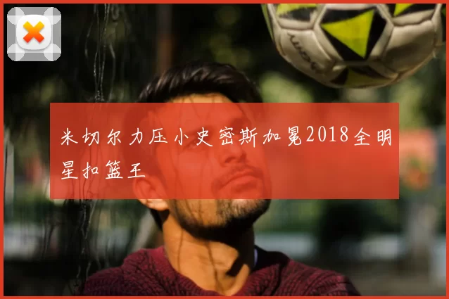 米切尔力压小史密斯加冕2018全明星扣篮王