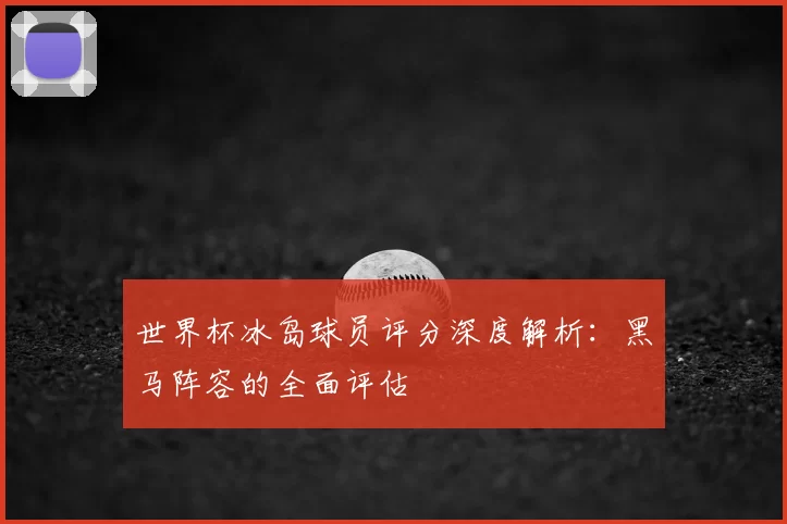 世界杯冰岛球员评分深度解析：黑马阵容的全面评估