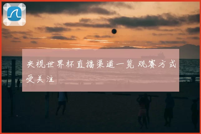 央视世界杯直播渠道一览 观赛方式受关注