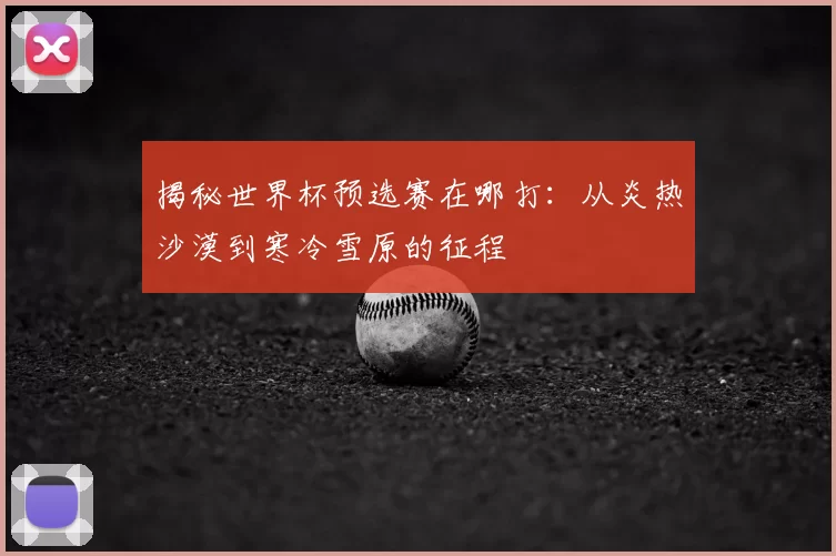 揭秘世界杯预选赛在哪打：从炎热沙漠到寒冷雪原的征程