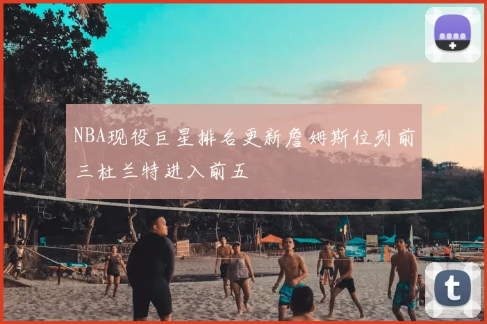 NBA现役巨星排名更新詹姆斯位列前三杜兰特进入前五